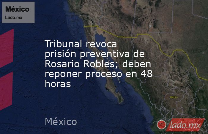 Tribunal revoca prisión preventiva de Rosario Robles; deben reponer proceso en 48 horas. Noticias en tiempo real