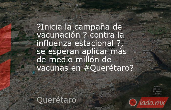 ?Inicia la campaña de vacunación ? contra la influenza estacional ?, se esperan aplicar más de medio millón de vacunas en #Querétaro?. Noticias en tiempo real