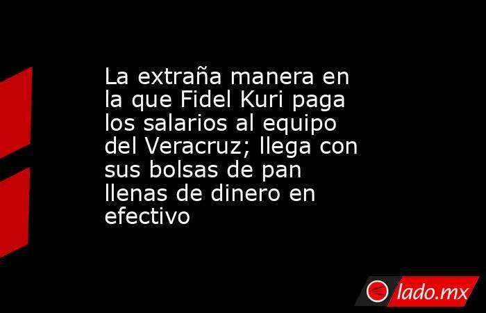 La extraña manera en la que Fidel Kuri paga los salarios al equipo del Veracruz; llega con sus bolsas de pan llenas de dinero en efectivo. Noticias en tiempo real