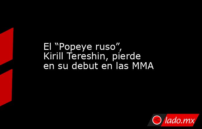 El “Popeye ruso”, Kirill Tereshin, pierde en su debut en las MMA. Noticias en tiempo real
