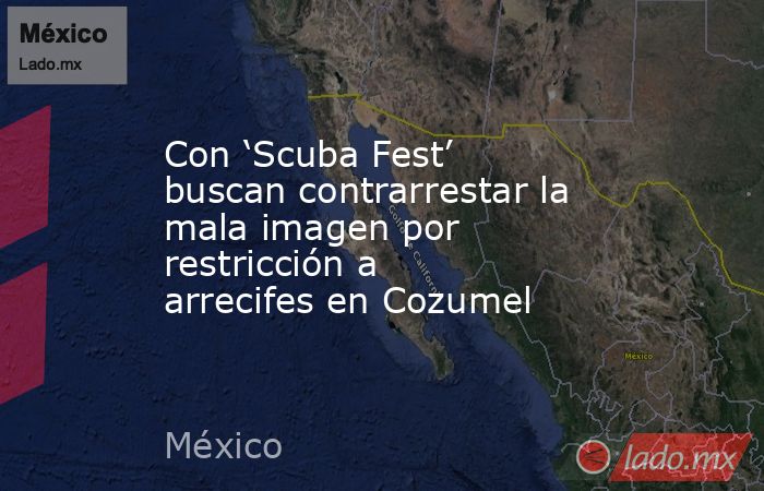 Con ‘Scuba Fest’ buscan contrarrestar la mala imagen por restricción a arrecifes en Cozumel. Noticias en tiempo real