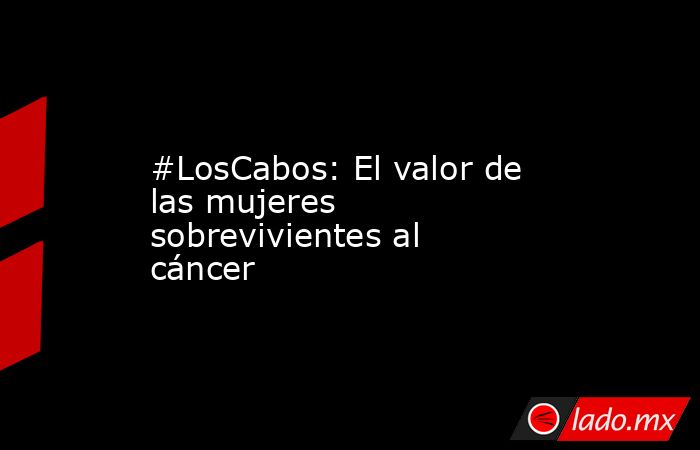 #LosCabos: El valor de las mujeres sobrevivientes al cáncer. Noticias en tiempo real