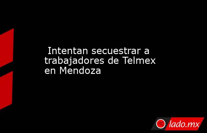  Intentan secuestrar a trabajadores de Telmex en Mendoza. Noticias en tiempo real
