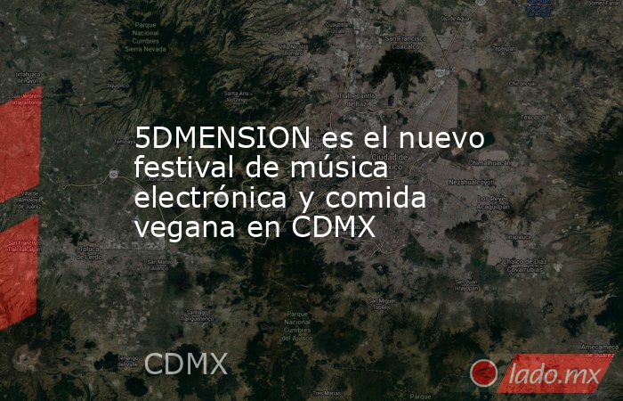 5DMENSION es el nuevo festival de música electrónica y comida vegana en CDMX. Noticias en tiempo real