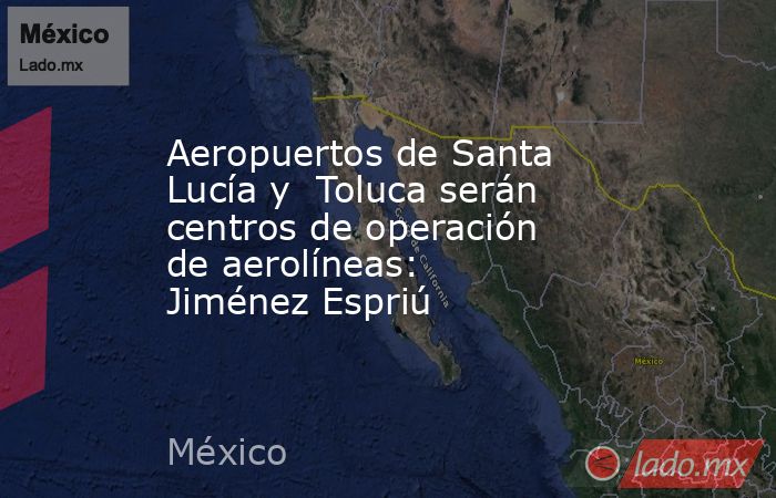Aeropuertos de Santa Lucía y  Toluca serán centros de operación de aerolíneas: Jiménez Espriú. Noticias en tiempo real