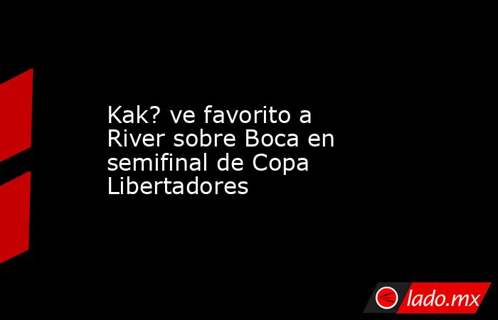 Kak? ve favorito a River sobre Boca en semifinal de Copa Libertadores. Noticias en tiempo real
