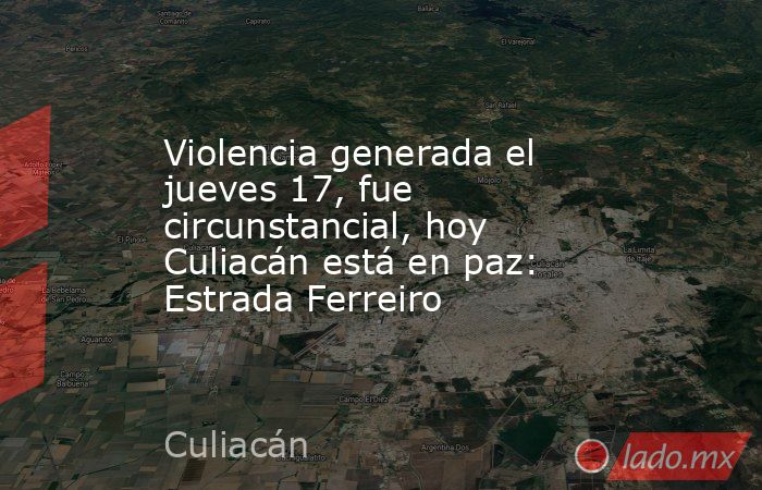 Violencia generada el jueves 17, fue circunstancial, hoy Culiacán está en paz: Estrada Ferreiro. Noticias en tiempo real