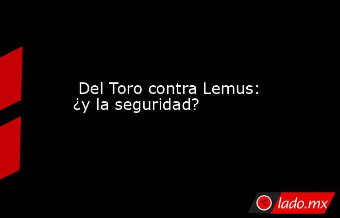  Del Toro contra Lemus: ¿y la seguridad?. Noticias en tiempo real
