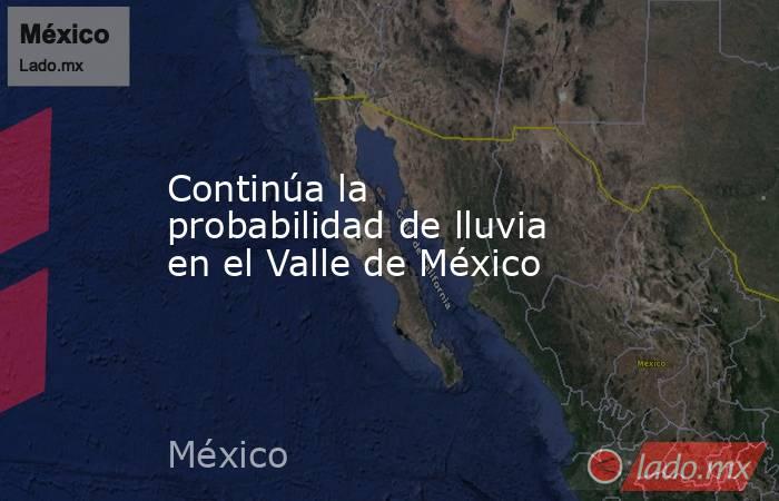 Continúa la probabilidad de lluvia en el Valle de México. Noticias en tiempo real