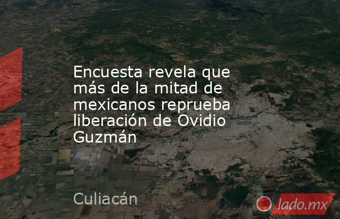 Encuesta revela que más de la mitad de mexicanos reprueba liberación de Ovidio Guzmán. Noticias en tiempo real