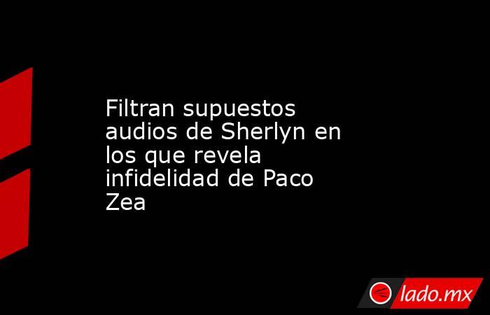 Filtran supuestos audios de Sherlyn en los que revela infidelidad de Paco Zea
. Noticias en tiempo real