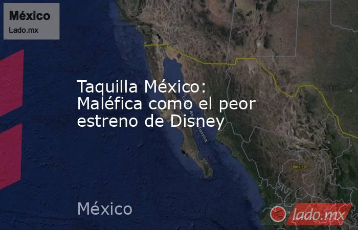 Taquilla México: Maléfica como el peor estreno de Disney. Noticias en tiempo real