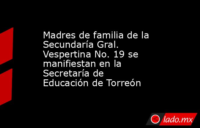 Madres de familia de la Secundaría Gral. Vespertina No. 19 se manifiestan en la Secretaría de Educación de Torreón
. Noticias en tiempo real