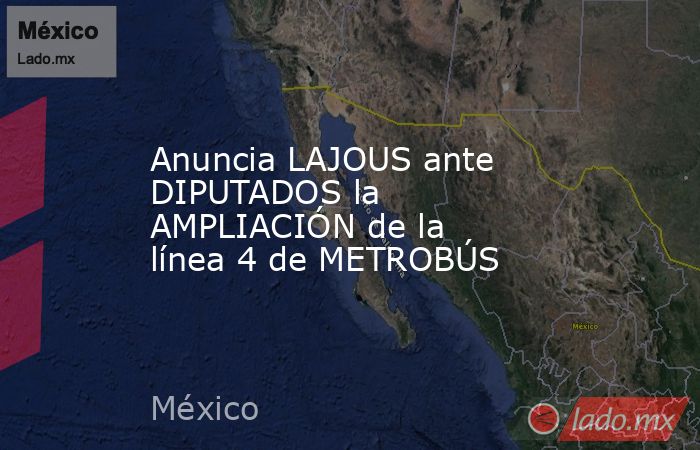 Anuncia LAJOUS ante DIPUTADOS la AMPLIACIÓN de la línea 4 de METROBÚS. Noticias en tiempo real