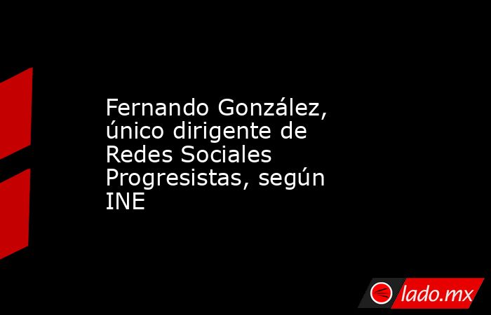 Fernando González, único dirigente de Redes Sociales Progresistas, según INE. Noticias en tiempo real