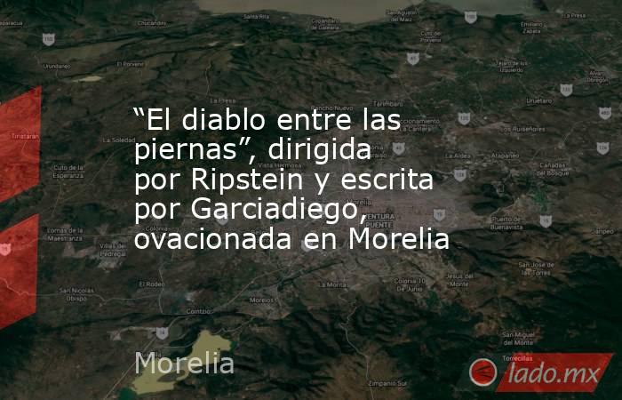 “El diablo entre las piernas”, dirigida por Ripstein y escrita por Garciadiego, ovacionada en Morelia. Noticias en tiempo real