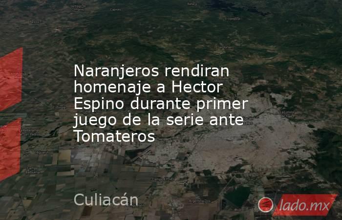 Naranjeros rendiran homenaje a Hector Espino durante primer juego de la serie ante Tomateros. Noticias en tiempo real