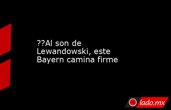 ??Al son de Lewandowski, este Bayern camina firme. Noticias en tiempo real