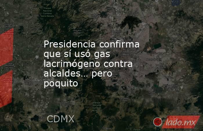 Presidencia confirma que sí usó gas lacrimógeno contra alcaldes… pero poquito. Noticias en tiempo real