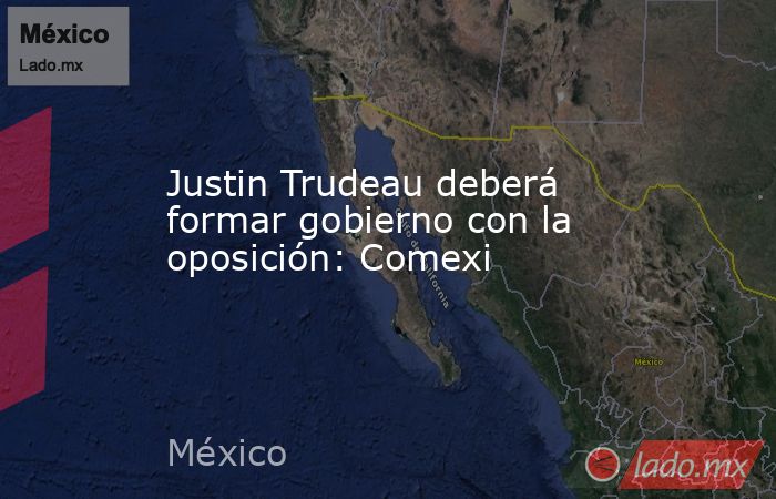 Justin Trudeau deberá formar gobierno con la oposición: Comexi. Noticias en tiempo real