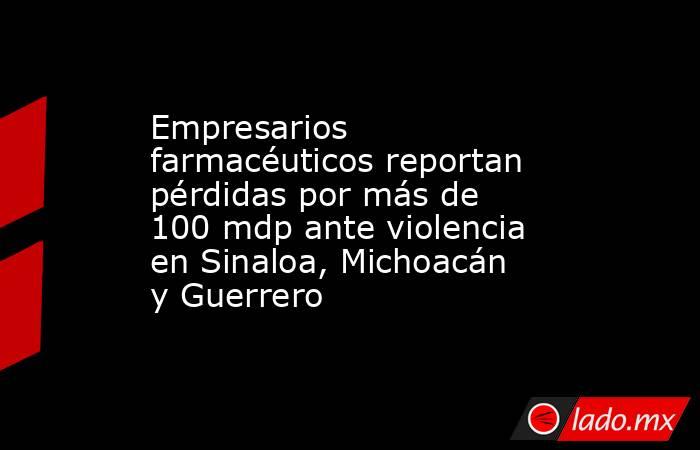 Empresarios farmacéuticos reportan pérdidas por más de 100 mdp ante violencia en Sinaloa, Michoacán y Guerrero. Noticias en tiempo real