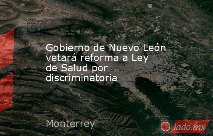 Gobierno de Nuevo León vetará reforma a Ley de Salud por discriminatoria. Noticias en tiempo real