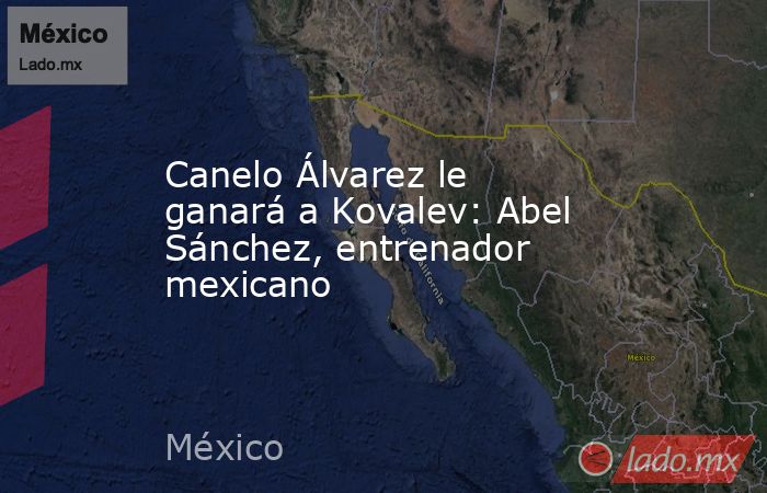 Canelo Álvarez le ganará a Kovalev: Abel Sánchez, entrenador mexicano. Noticias en tiempo real
