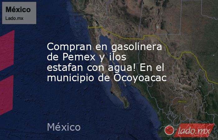 Compran en gasolinera de Pemex y ¡los estafan con agua! En el municipio de Ocoyoacac. Noticias en tiempo real