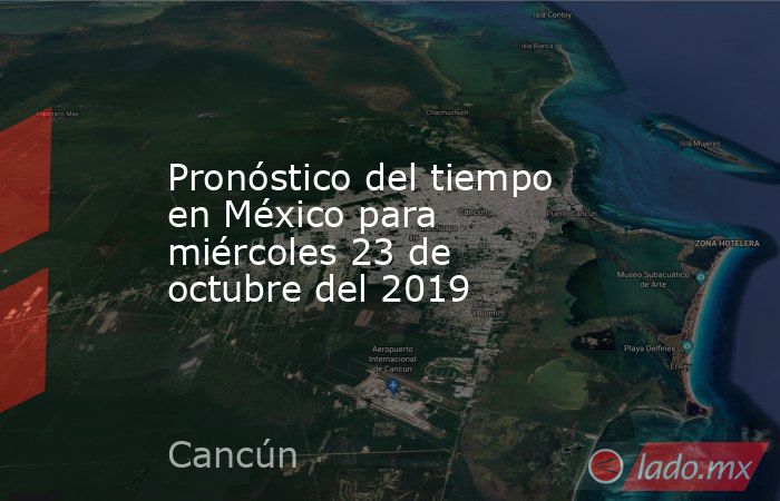 Pronóstico del tiempo en México para miércoles 23 de octubre del 2019. Noticias en tiempo real