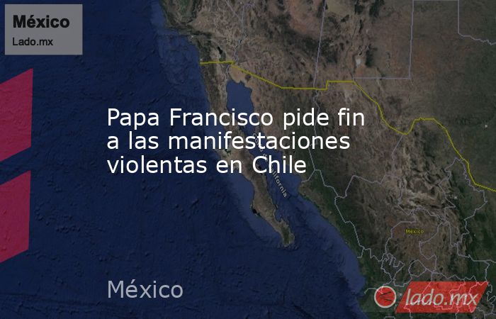 Papa Francisco pide fin a las manifestaciones violentas en Chile. Noticias en tiempo real
