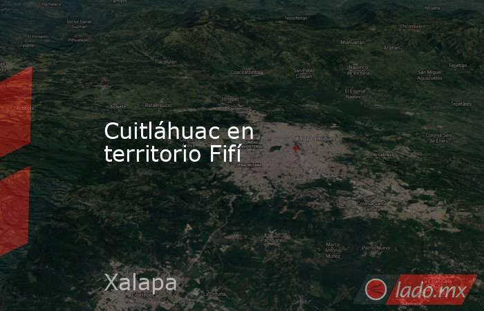 Cuitláhuac en territorio Fifí. Noticias en tiempo real