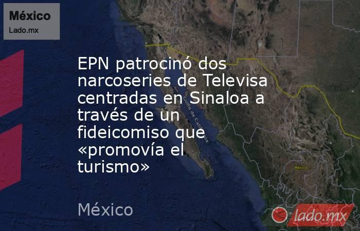 EPN patrocinó dos narcoseries de Televisa centradas en Sinaloa a través de un fideicomiso que «promovía el turismo». Noticias en tiempo real