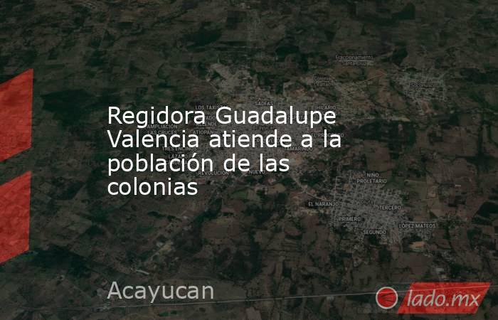 Regidora Guadalupe Valencia atiende a la población de las colonias. Noticias en tiempo real