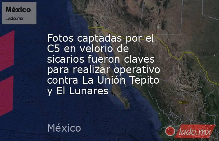 Fotos captadas por el C5 en velorio de sicarios fueron claves para realizar operativo contra La Unión Tepito y El Lunares. Noticias en tiempo real