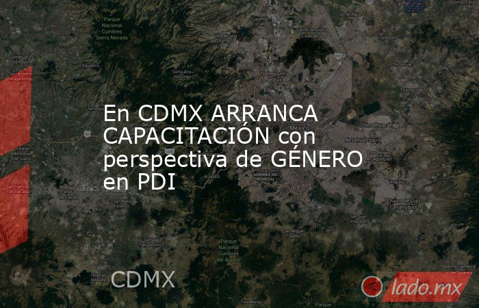 En CDMX ARRANCA CAPACITACIÓN con perspectiva de GÉNERO en PDI. Noticias en tiempo real