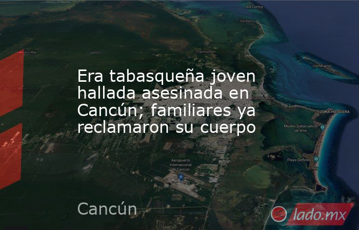 Era tabasqueña joven hallada asesinada en Cancún; familiares ya reclamaron su cuerpo. Noticias en tiempo real