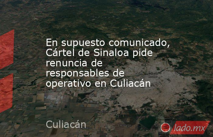 En supuesto comunicado, Cártel de Sinaloa pide renuncia de responsables de operativo en Culiacán. Noticias en tiempo real