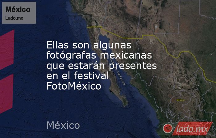 Ellas son algunas fotógrafas mexicanas que estarán presentes en el festival FotoMéxico. Noticias en tiempo real