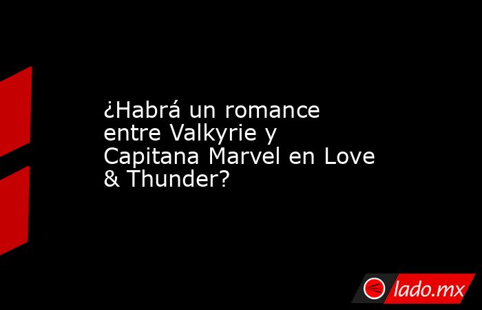 ¿Habrá un romance entre Valkyrie y Capitana Marvel en Love & Thunder?. Noticias en tiempo real