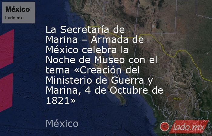 La Secretaría de Marina – Armada de México celebra la Noche de Museo con el tema «Creación del Ministerio de Guerra y Marina, 4 de Octubre de 1821». Noticias en tiempo real