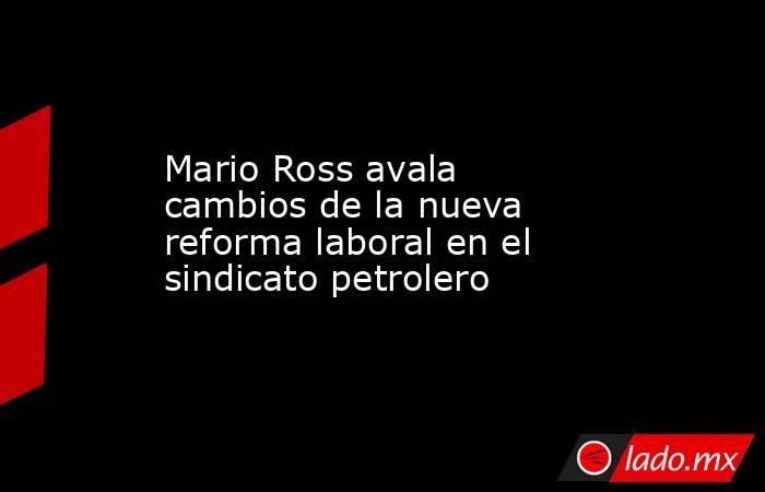Mario Ross avala cambios de la nueva reforma laboral en el sindicato petrolero. Noticias en tiempo real