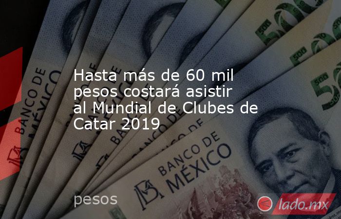 Hasta más de 60 mil pesos costará asistir al Mundial de Clubes de Catar 2019. Noticias en tiempo real