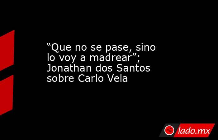 “Que no se pase, sino lo voy a madrear”; Jonathan dos Santos sobre Carlo Vela
. Noticias en tiempo real