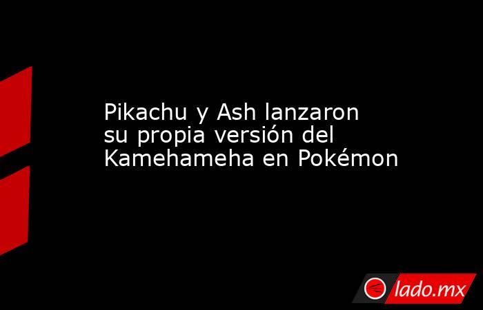 Pikachu y Ash lanzaron su propia versión del Kamehameha en Pokémon. Noticias en tiempo real