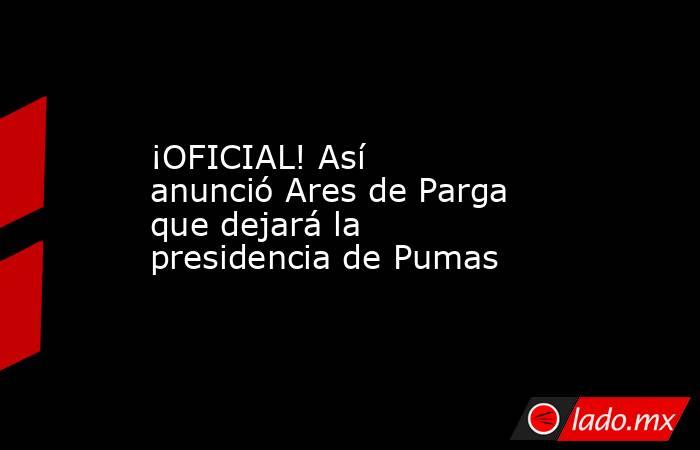 ¡OFICIAL! Así anunció Ares de Parga que dejará la presidencia de Pumas. Noticias en tiempo real