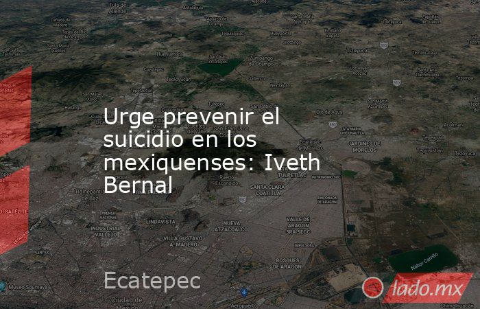 Urge prevenir el suicidio en los mexiquenses: Iveth Bernal. Noticias en tiempo real