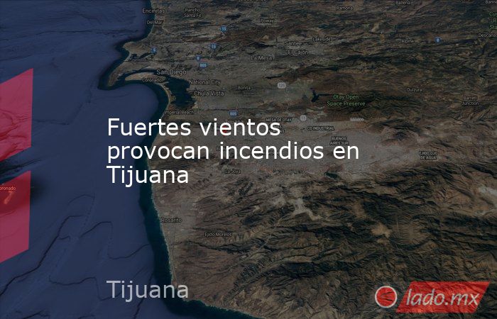 Fuertes vientos provocan incendios en Tijuana. Noticias en tiempo real