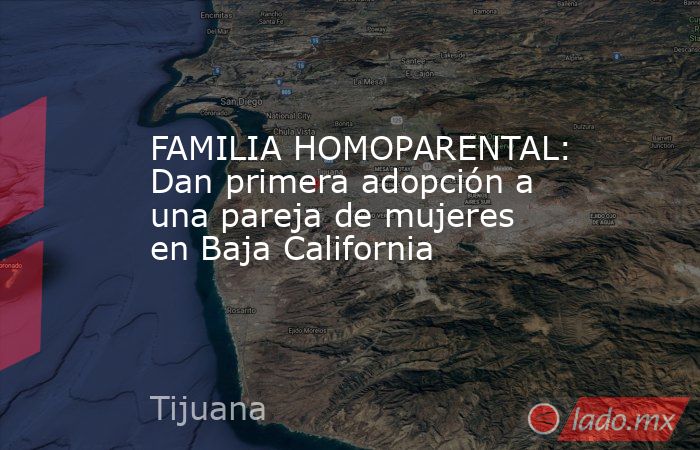 FAMILIA HOMOPARENTAL: Dan primera adopción a una pareja de mujeres en Baja California. Noticias en tiempo real