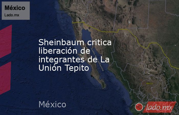 Sheinbaum critica liberación de integrantes de La Unión Tepito. Noticias en tiempo real