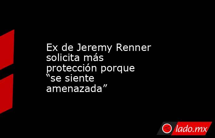 Ex de Jeremy Renner solicita más protección porque “se siente amenazada”. Noticias en tiempo real